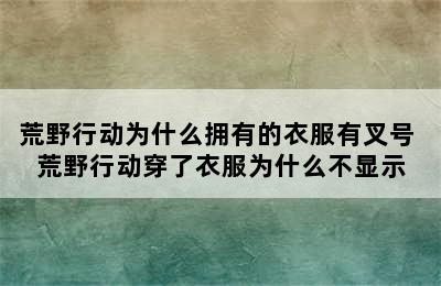 荒野行动为什么拥有的衣服有叉号 荒野行动穿了衣服为什么不显示